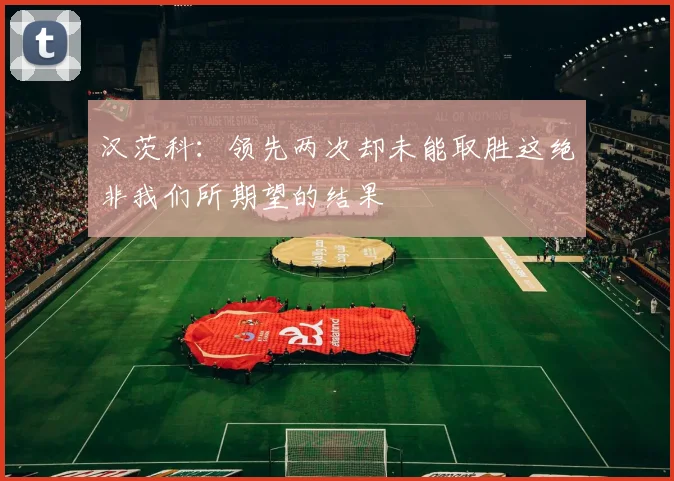 汉茨科：领先两次却未能取胜这绝非我们所期望的结果