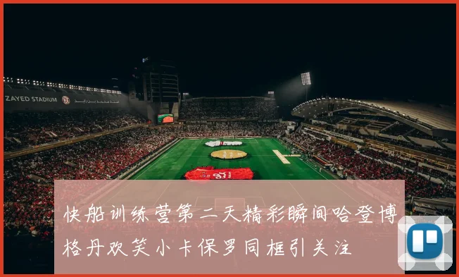 快船训练营第二天精彩瞬间哈登博格丹欢笑小卡保罗同框引关注