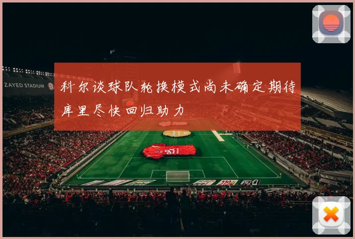科尔谈球队轮换模式尚未确定期待库里尽快回归助力