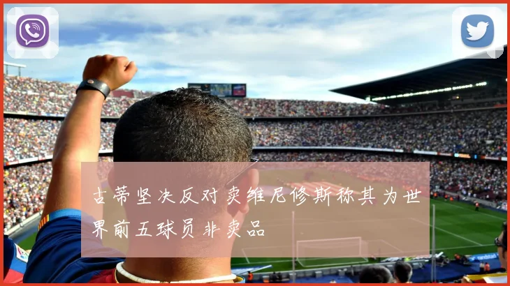 古蒂坚决反对卖维尼修斯称其为世界前五球员非卖品