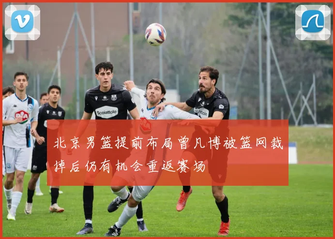 北京男篮提前布局曾凡博被篮网裁掉后仍有机会重返赛场