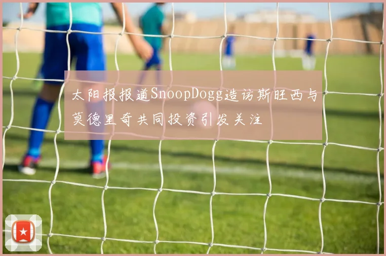 太阳报报道SnoopDogg造访斯旺西与莫德里奇共同投资引发关注