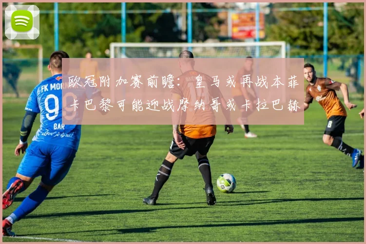 欧冠附加赛前瞻：皇马或再战本菲卡巴黎可能迎战摩纳哥或卡拉巴赫