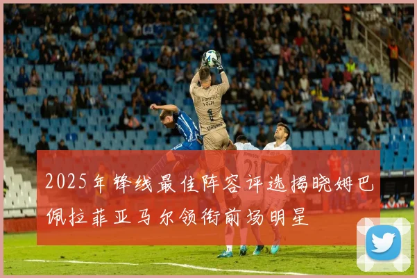 2025年锋线最佳阵容评选揭晓姆巴佩拉菲亚马尔领衔前场明星