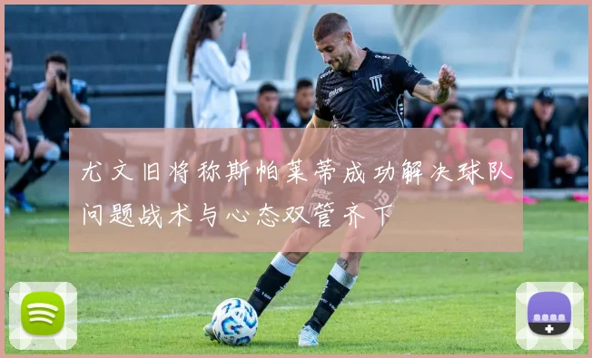 尤文旧将称斯帕莱蒂成功解决球队问题战术与心态双管齐下