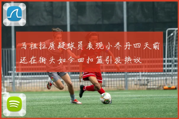 马祖拉质疑球员表现小乔丹四天前还在街头如今回扣篮引发热议
