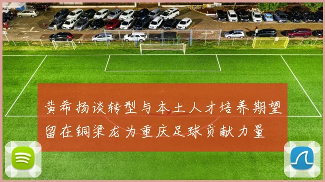 黄希扬谈转型与本土人才培养期望留在铜梁龙为重庆足球贡献力量