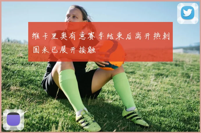 维卡里奥有意赛季结束后离开热刺国米已展开接触