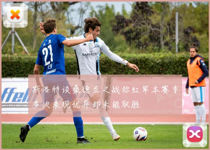斯洛特谈桑德兰之战称红军本赛季多次表现优异却未能取胜
