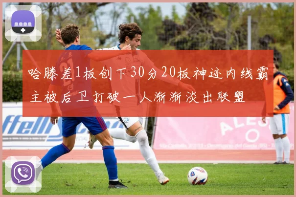 哈滕差1板创下30分20板神迹内线霸主被后卫打破一人渐渐淡出联盟