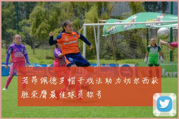 若昂佩德罗帽子戏法助力切尔西获胜荣膺最佳球员称号