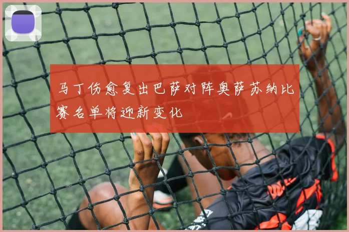 马丁伤愈复出巴萨对阵奥萨苏纳比赛名单将迎新变化