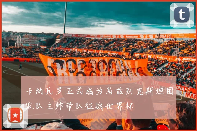 卡纳瓦罗正式成为乌兹别克斯坦国家队主帅带队征战世界杯