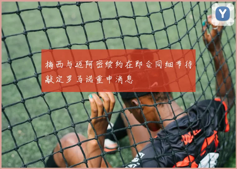 梅西与迈阿密续约在即合同细节待敲定罗马诺重申消息