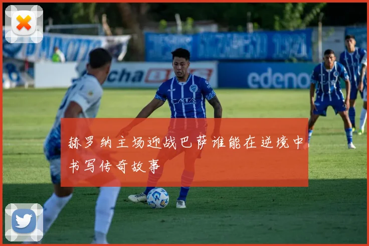 赫罗纳主场迎战巴萨谁能在逆境中书写传奇故事