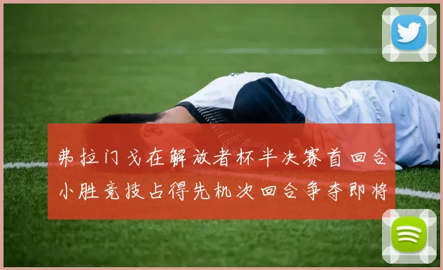 弗拉门戈在解放者杯半决赛首回合小胜竞技占得先机次回合争夺即将开启