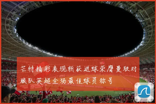 芒特精彩表现斩获进球荣膺曼联对狼队英超全场最佳球员称号