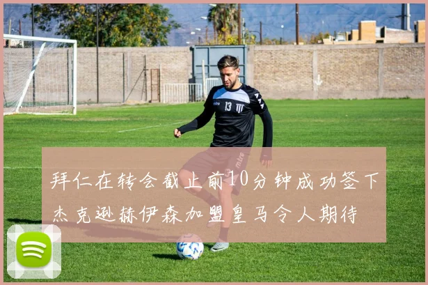 拜仁在转会截止前10分钟成功签下杰克逊赫伊森加盟皇马令人期待