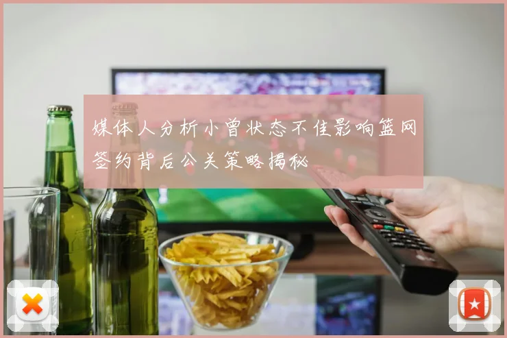 媒体人分析小曾状态不佳影响篮网签约背后公关策略揭秘