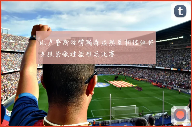 比卢普斯称赞瀚森成熟度相信他将克服紧张迎接难忘比赛