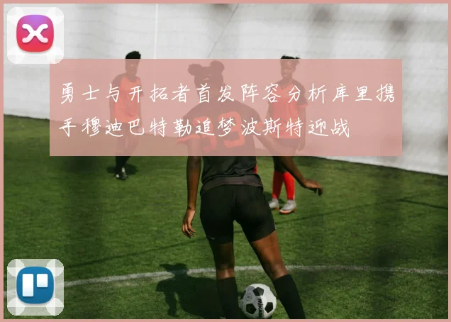 勇士与开拓者首发阵容分析库里携手穆迪巴特勒追梦波斯特迎战