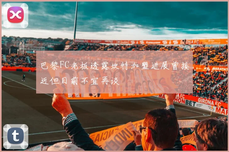 巴黎FC老板透露坎特加盟进展曾接近但目前不宜再谈