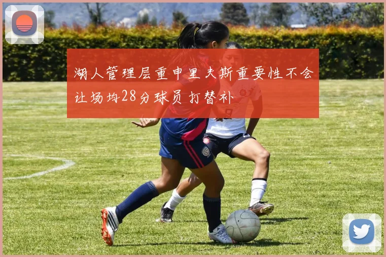 湖人管理层重申里夫斯重要性不会让场均28分球员打替补