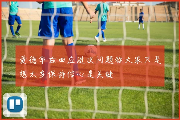 爱德华兹回应进攻问题称大家只是想太多保持信心是关键